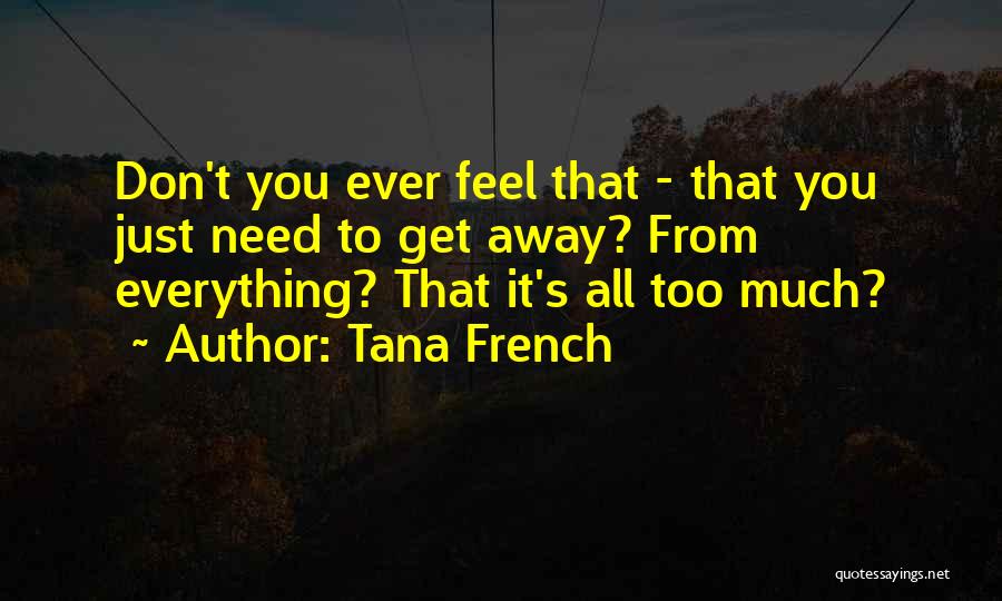 Tana French Quotes: Don't You Ever Feel That - That You Just Need To Get Away? From Everything? That It's All Too Much?
