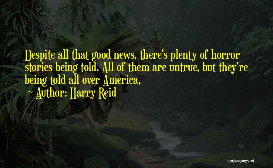 Harry Reid Quotes: Despite All That Good News, There's Plenty Of Horror Stories Being Told. All Of Them Are Untrue, But They're Being