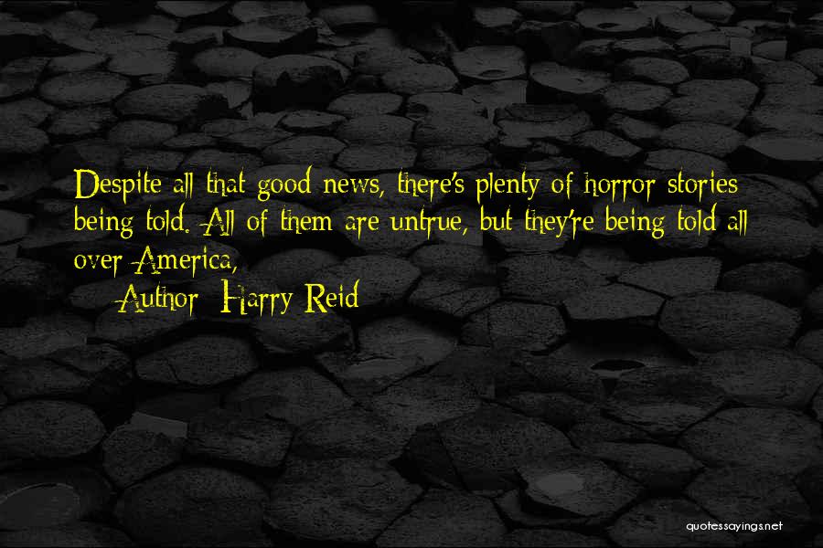 Harry Reid Quotes: Despite All That Good News, There's Plenty Of Horror Stories Being Told. All Of Them Are Untrue, But They're Being