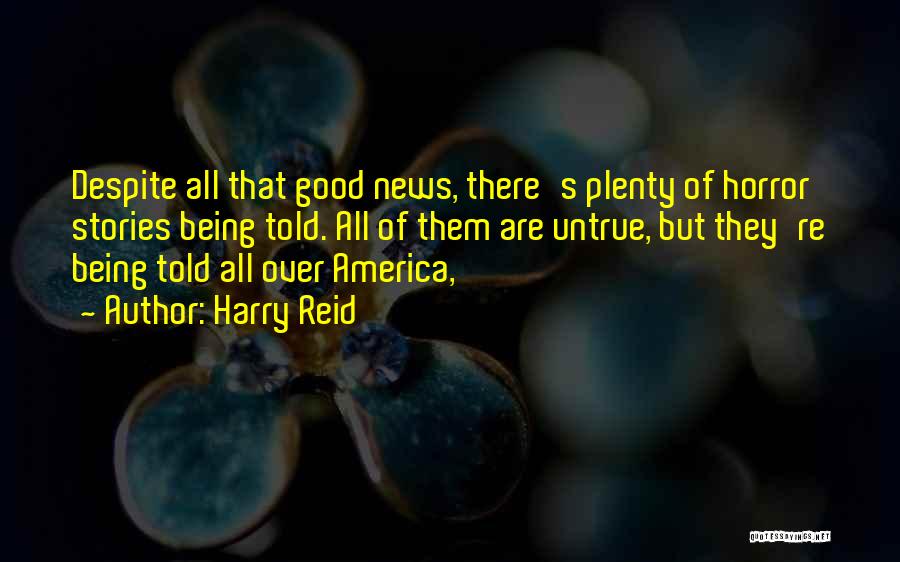 Harry Reid Quotes: Despite All That Good News, There's Plenty Of Horror Stories Being Told. All Of Them Are Untrue, But They're Being