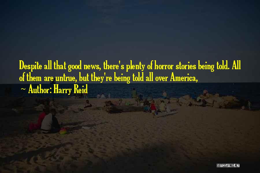 Harry Reid Quotes: Despite All That Good News, There's Plenty Of Horror Stories Being Told. All Of Them Are Untrue, But They're Being