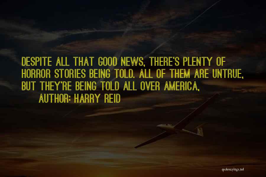 Harry Reid Quotes: Despite All That Good News, There's Plenty Of Horror Stories Being Told. All Of Them Are Untrue, But They're Being