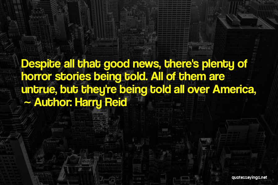 Harry Reid Quotes: Despite All That Good News, There's Plenty Of Horror Stories Being Told. All Of Them Are Untrue, But They're Being