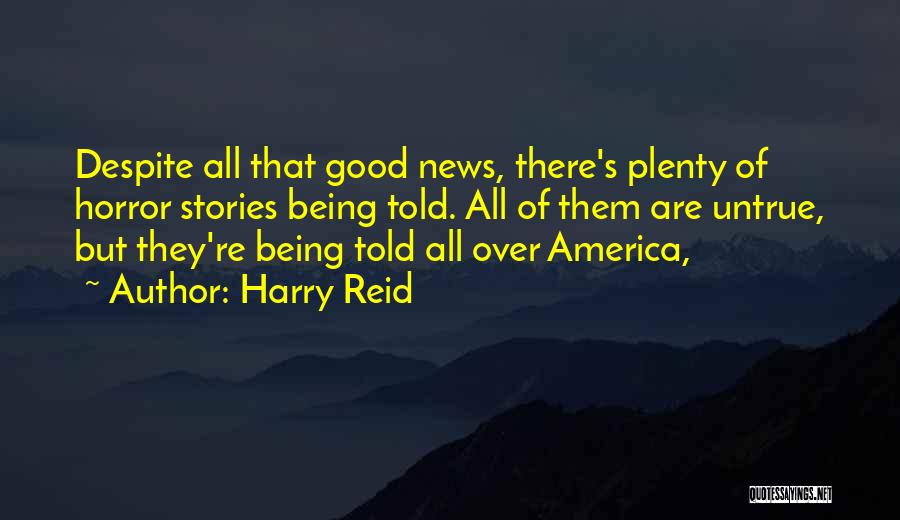 Harry Reid Quotes: Despite All That Good News, There's Plenty Of Horror Stories Being Told. All Of Them Are Untrue, But They're Being