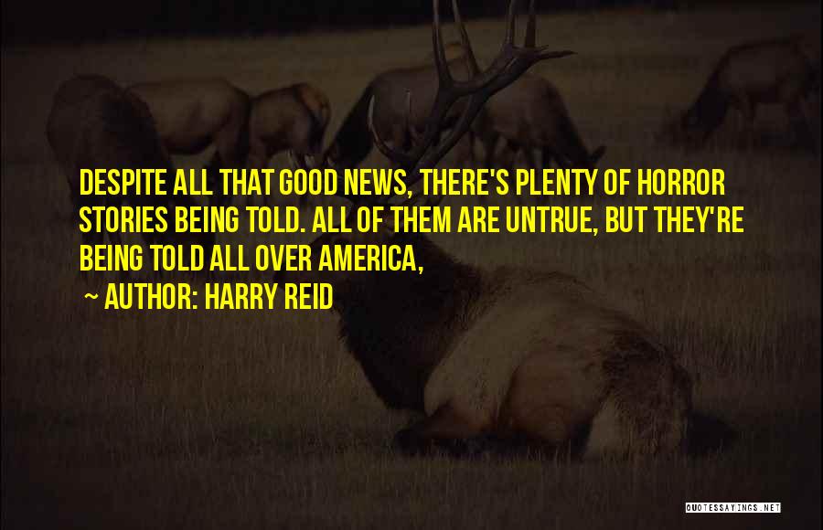 Harry Reid Quotes: Despite All That Good News, There's Plenty Of Horror Stories Being Told. All Of Them Are Untrue, But They're Being