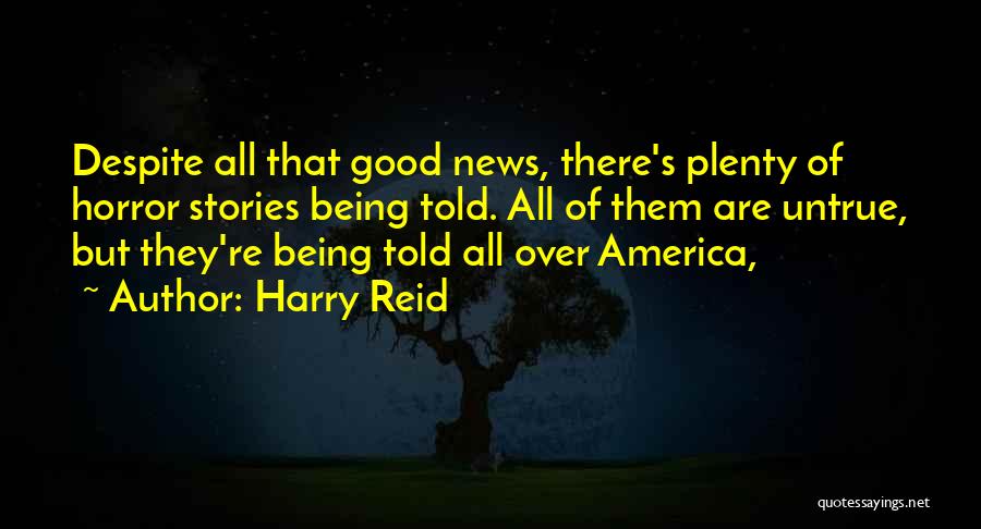 Harry Reid Quotes: Despite All That Good News, There's Plenty Of Horror Stories Being Told. All Of Them Are Untrue, But They're Being