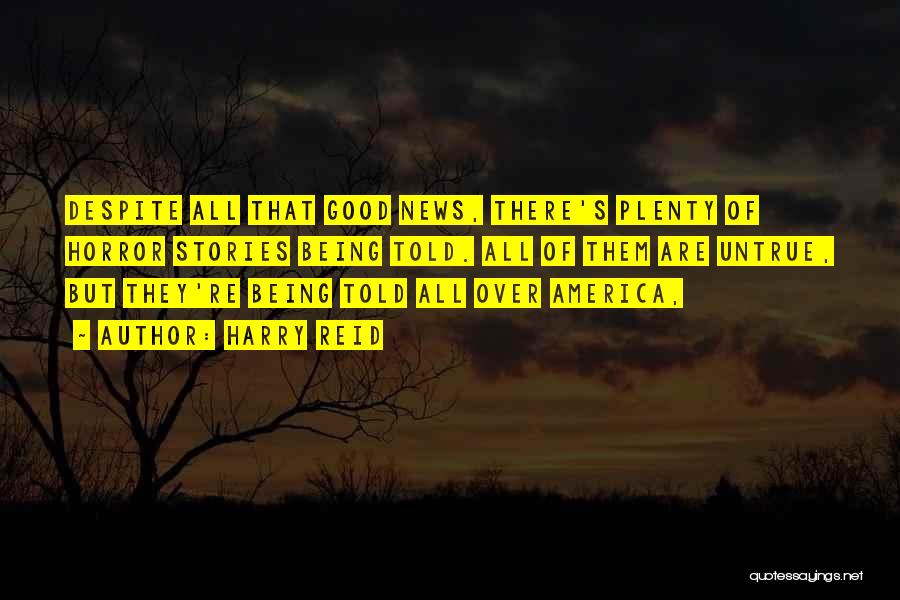 Harry Reid Quotes: Despite All That Good News, There's Plenty Of Horror Stories Being Told. All Of Them Are Untrue, But They're Being