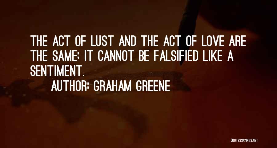 Graham Greene Quotes: The Act Of Lust And The Act Of Love Are The Same; It Cannot Be Falsified Like A Sentiment.