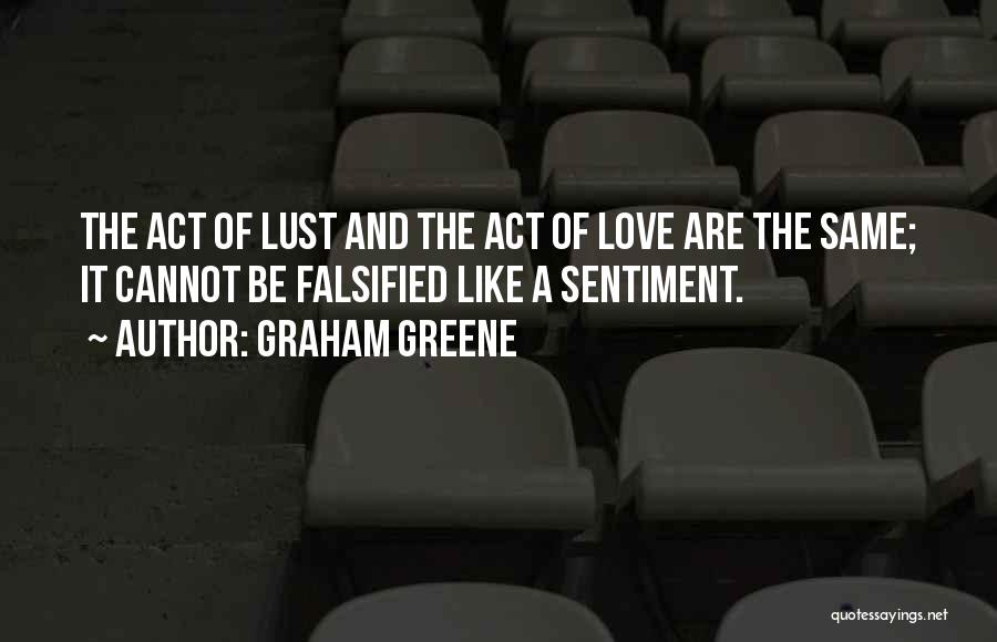 Graham Greene Quotes: The Act Of Lust And The Act Of Love Are The Same; It Cannot Be Falsified Like A Sentiment.