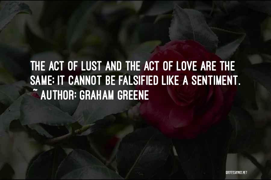 Graham Greene Quotes: The Act Of Lust And The Act Of Love Are The Same; It Cannot Be Falsified Like A Sentiment.