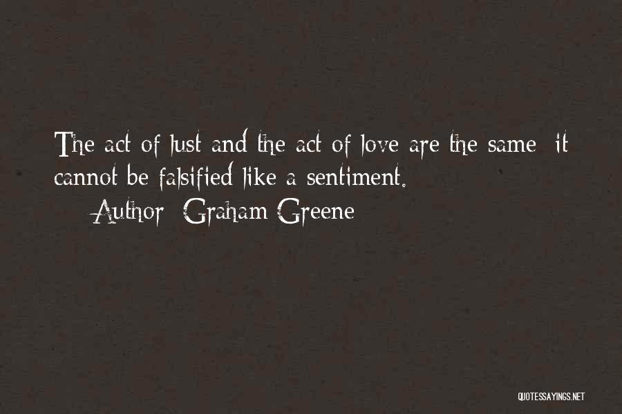 Graham Greene Quotes: The Act Of Lust And The Act Of Love Are The Same; It Cannot Be Falsified Like A Sentiment.