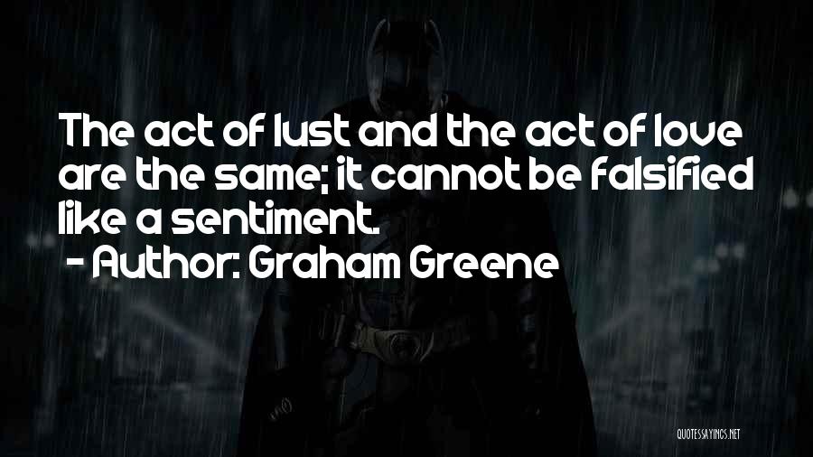 Graham Greene Quotes: The Act Of Lust And The Act Of Love Are The Same; It Cannot Be Falsified Like A Sentiment.