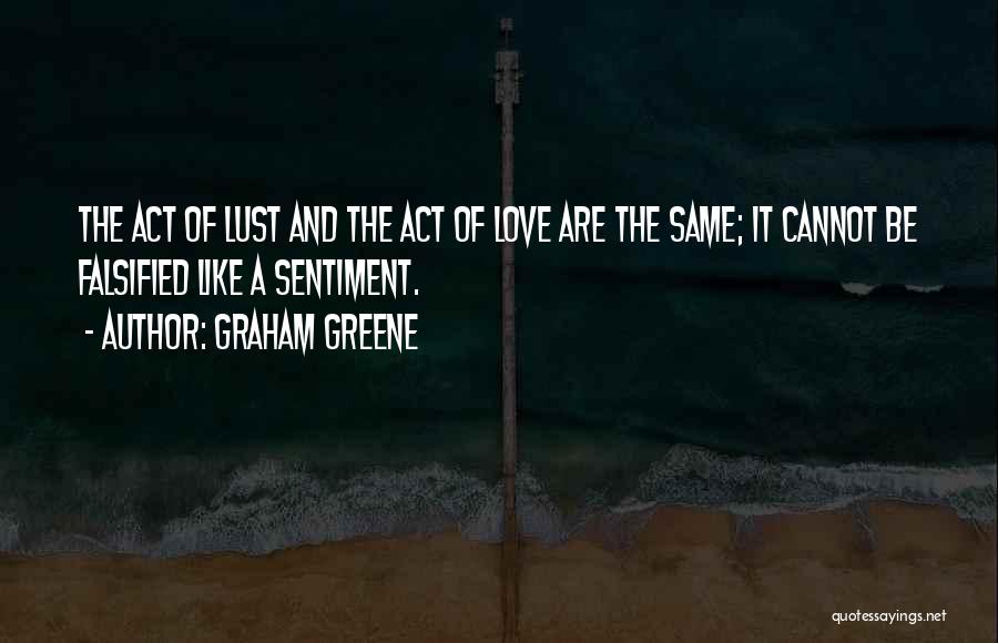 Graham Greene Quotes: The Act Of Lust And The Act Of Love Are The Same; It Cannot Be Falsified Like A Sentiment.