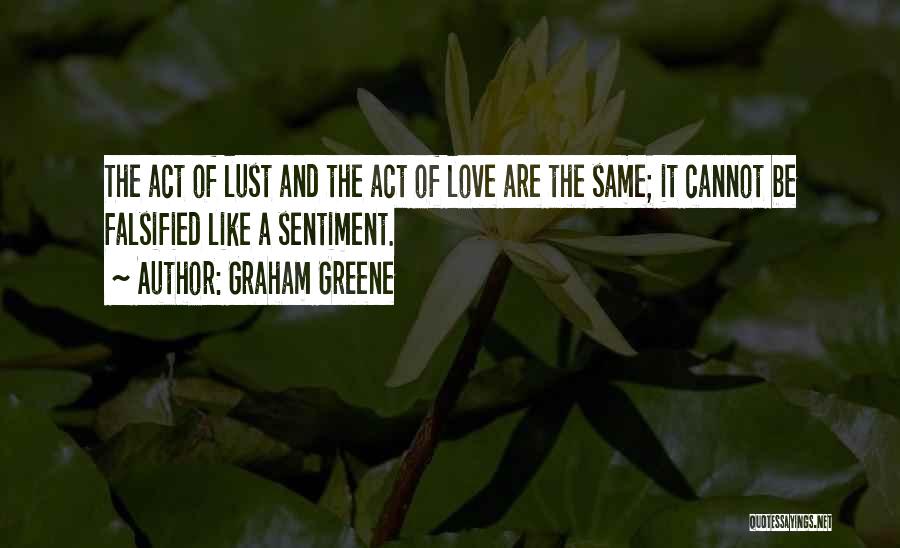 Graham Greene Quotes: The Act Of Lust And The Act Of Love Are The Same; It Cannot Be Falsified Like A Sentiment.