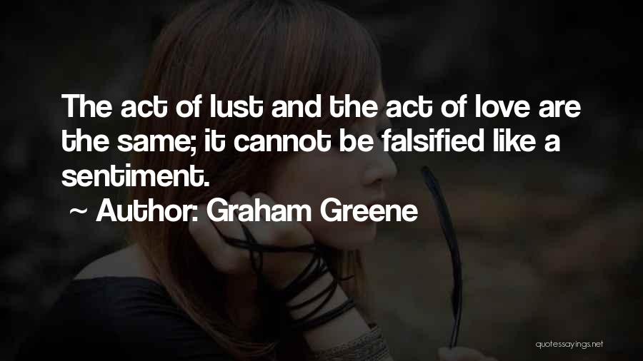 Graham Greene Quotes: The Act Of Lust And The Act Of Love Are The Same; It Cannot Be Falsified Like A Sentiment.