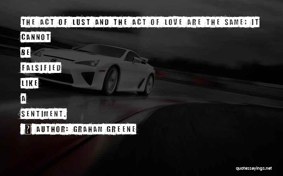 Graham Greene Quotes: The Act Of Lust And The Act Of Love Are The Same; It Cannot Be Falsified Like A Sentiment.