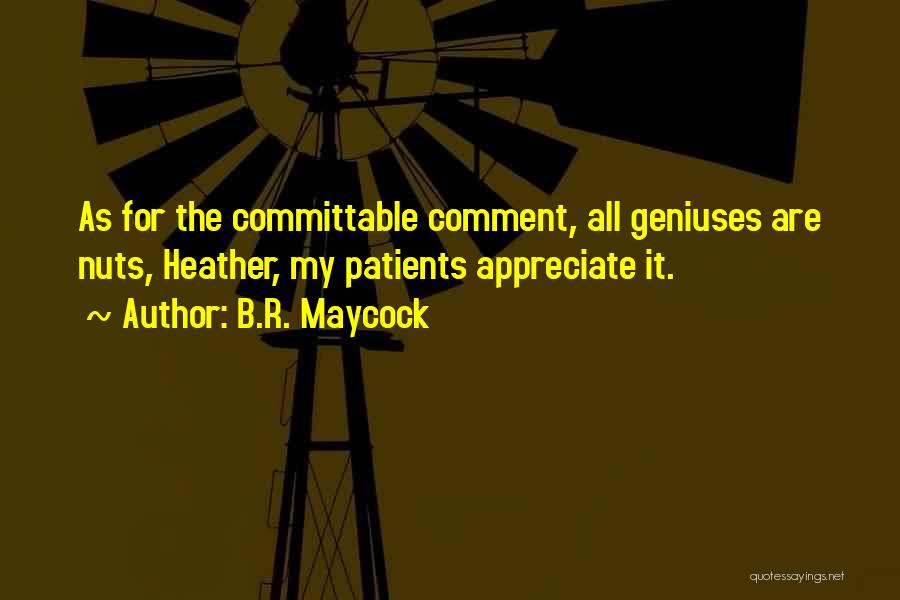 B.R. Maycock Quotes: As For The Committable Comment, All Geniuses Are Nuts, Heather, My Patients Appreciate It.