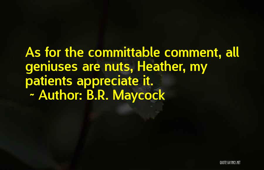 B.R. Maycock Quotes: As For The Committable Comment, All Geniuses Are Nuts, Heather, My Patients Appreciate It.