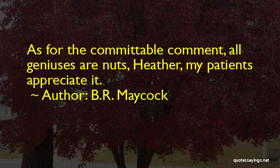 B.R. Maycock Quotes: As For The Committable Comment, All Geniuses Are Nuts, Heather, My Patients Appreciate It.