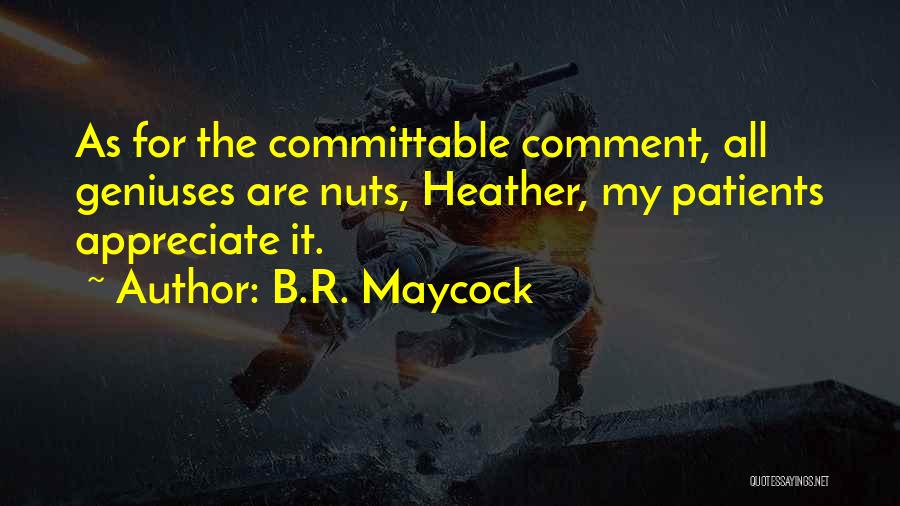 B.R. Maycock Quotes: As For The Committable Comment, All Geniuses Are Nuts, Heather, My Patients Appreciate It.
