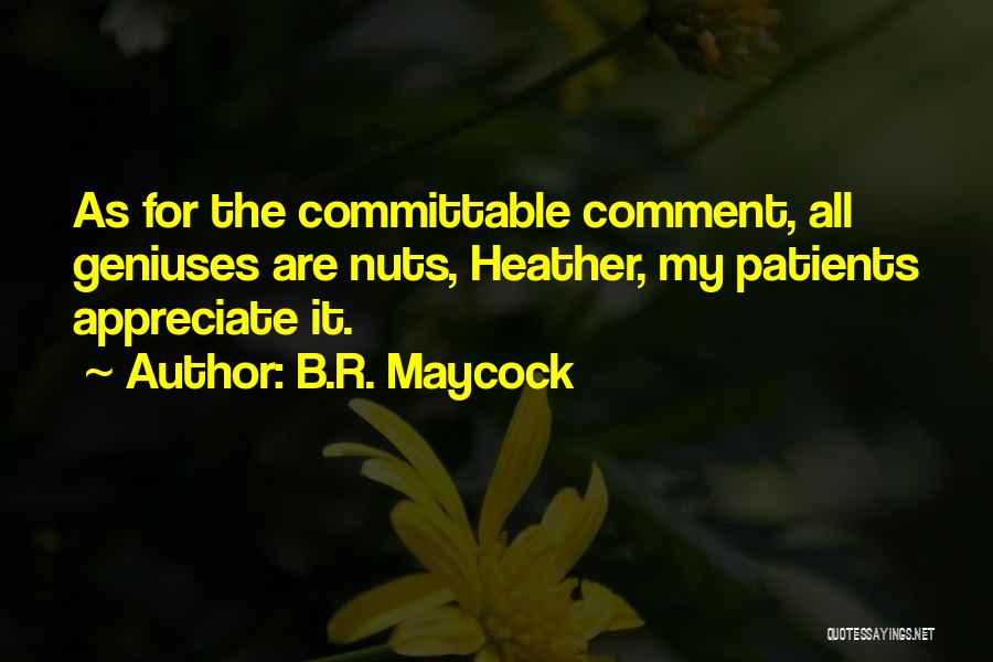 B.R. Maycock Quotes: As For The Committable Comment, All Geniuses Are Nuts, Heather, My Patients Appreciate It.