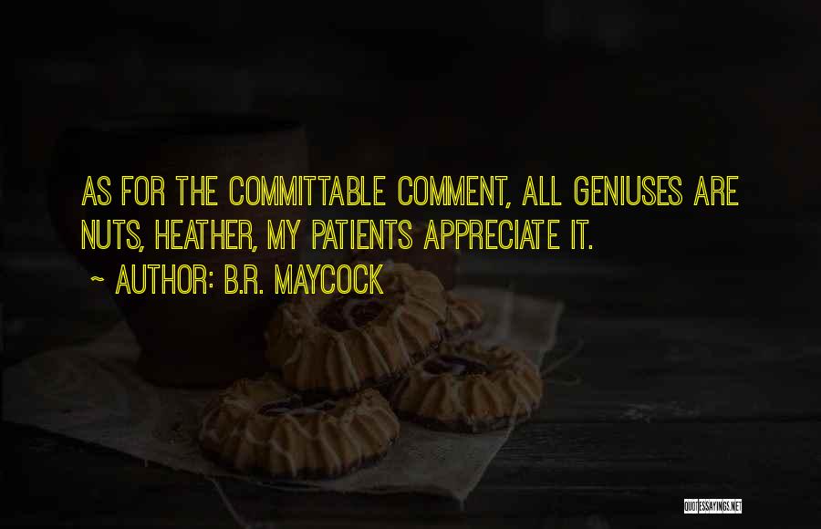 B.R. Maycock Quotes: As For The Committable Comment, All Geniuses Are Nuts, Heather, My Patients Appreciate It.