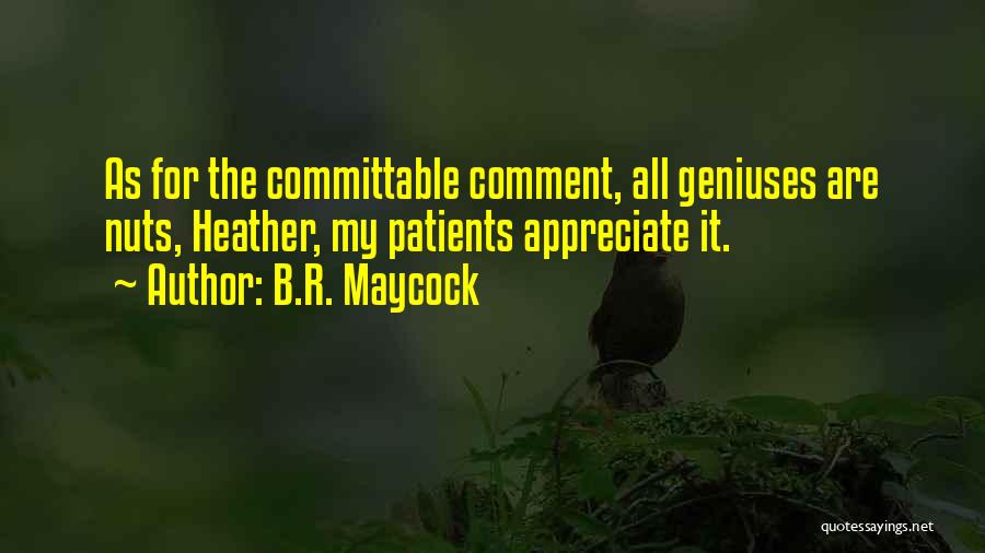 B.R. Maycock Quotes: As For The Committable Comment, All Geniuses Are Nuts, Heather, My Patients Appreciate It.