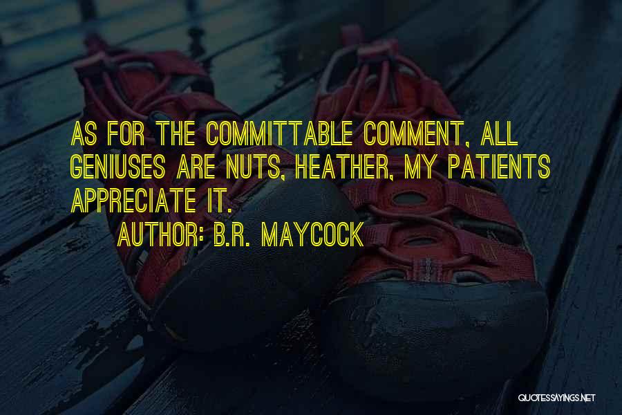 B.R. Maycock Quotes: As For The Committable Comment, All Geniuses Are Nuts, Heather, My Patients Appreciate It.