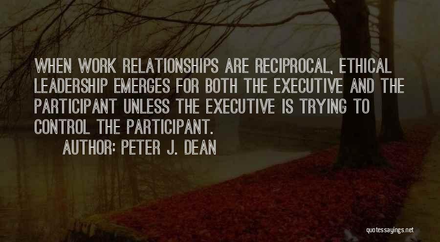 Peter J. Dean Quotes: When Work Relationships Are Reciprocal, Ethical Leadership Emerges For Both The Executive And The Participant Unless The Executive Is Trying