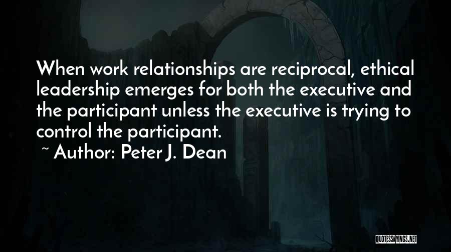 Peter J. Dean Quotes: When Work Relationships Are Reciprocal, Ethical Leadership Emerges For Both The Executive And The Participant Unless The Executive Is Trying