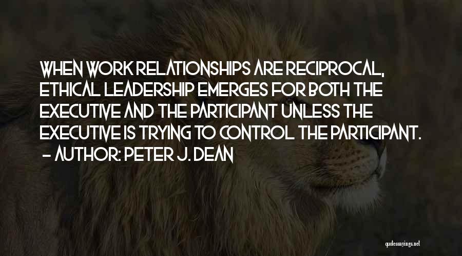 Peter J. Dean Quotes: When Work Relationships Are Reciprocal, Ethical Leadership Emerges For Both The Executive And The Participant Unless The Executive Is Trying