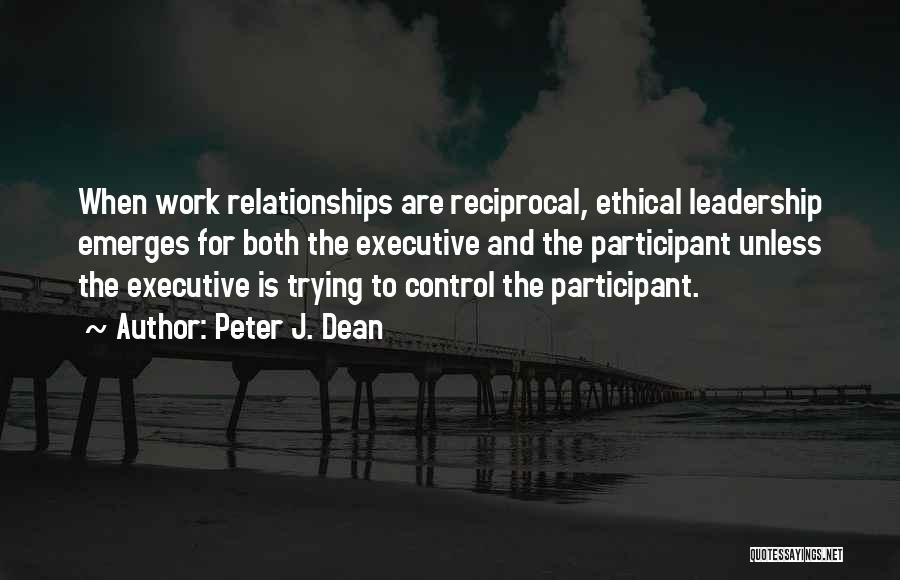 Peter J. Dean Quotes: When Work Relationships Are Reciprocal, Ethical Leadership Emerges For Both The Executive And The Participant Unless The Executive Is Trying