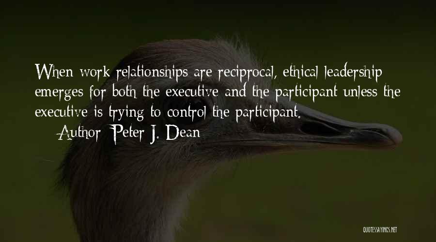 Peter J. Dean Quotes: When Work Relationships Are Reciprocal, Ethical Leadership Emerges For Both The Executive And The Participant Unless The Executive Is Trying