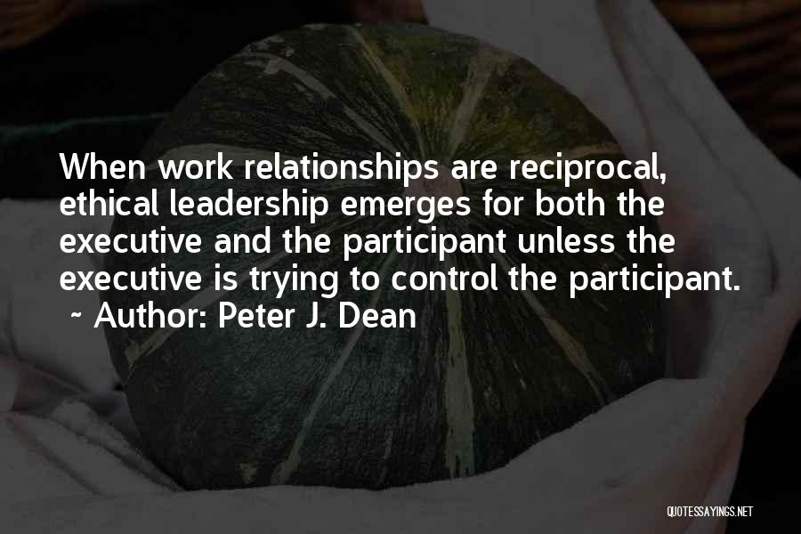 Peter J. Dean Quotes: When Work Relationships Are Reciprocal, Ethical Leadership Emerges For Both The Executive And The Participant Unless The Executive Is Trying