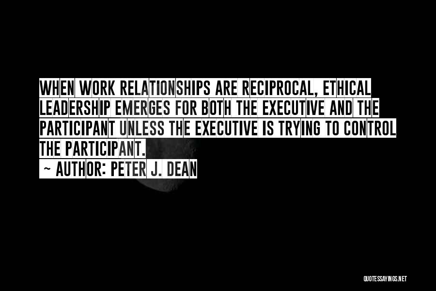 Peter J. Dean Quotes: When Work Relationships Are Reciprocal, Ethical Leadership Emerges For Both The Executive And The Participant Unless The Executive Is Trying