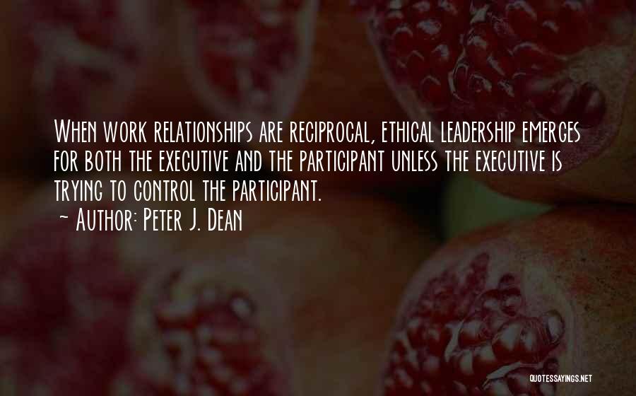 Peter J. Dean Quotes: When Work Relationships Are Reciprocal, Ethical Leadership Emerges For Both The Executive And The Participant Unless The Executive Is Trying