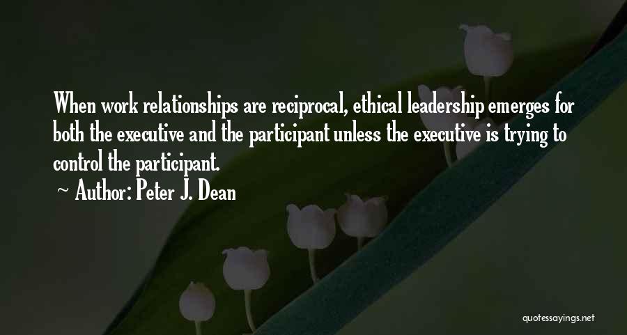 Peter J. Dean Quotes: When Work Relationships Are Reciprocal, Ethical Leadership Emerges For Both The Executive And The Participant Unless The Executive Is Trying