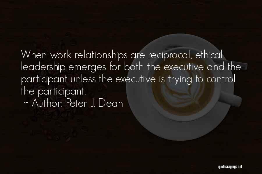 Peter J. Dean Quotes: When Work Relationships Are Reciprocal, Ethical Leadership Emerges For Both The Executive And The Participant Unless The Executive Is Trying