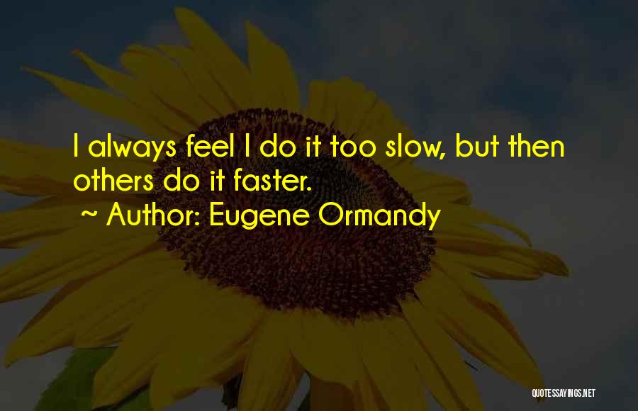 Eugene Ormandy Quotes: I Always Feel I Do It Too Slow, But Then Others Do It Faster.
