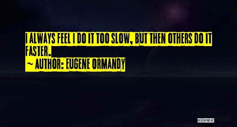 Eugene Ormandy Quotes: I Always Feel I Do It Too Slow, But Then Others Do It Faster.