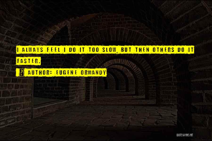 Eugene Ormandy Quotes: I Always Feel I Do It Too Slow, But Then Others Do It Faster.