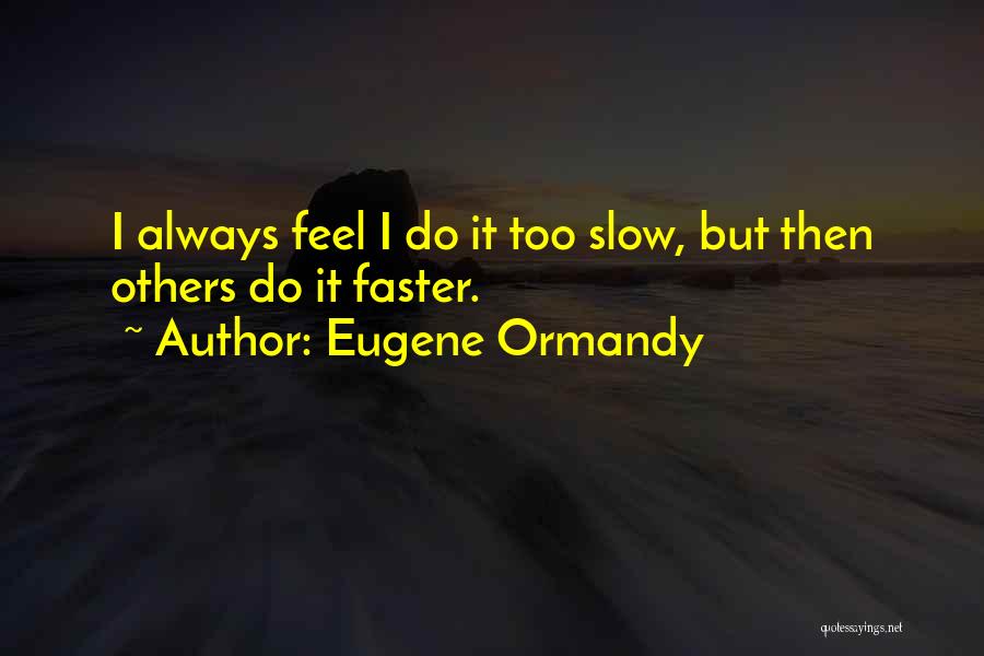 Eugene Ormandy Quotes: I Always Feel I Do It Too Slow, But Then Others Do It Faster.