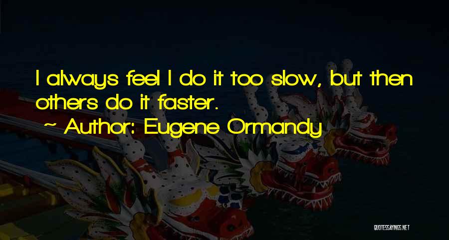 Eugene Ormandy Quotes: I Always Feel I Do It Too Slow, But Then Others Do It Faster.