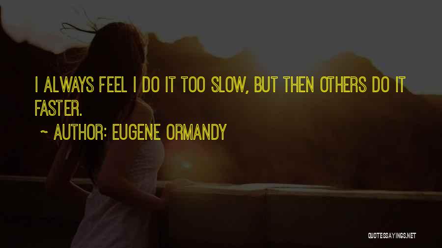 Eugene Ormandy Quotes: I Always Feel I Do It Too Slow, But Then Others Do It Faster.