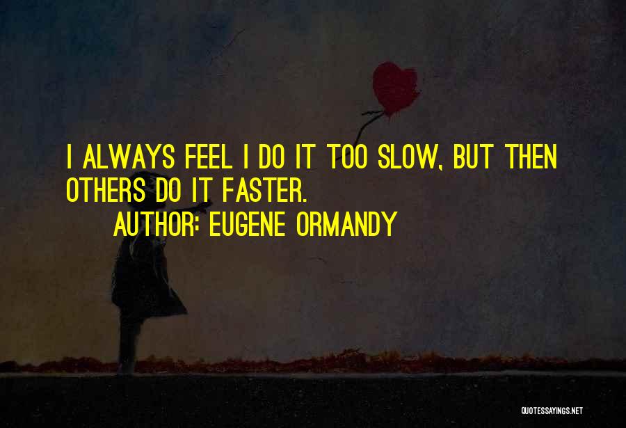 Eugene Ormandy Quotes: I Always Feel I Do It Too Slow, But Then Others Do It Faster.