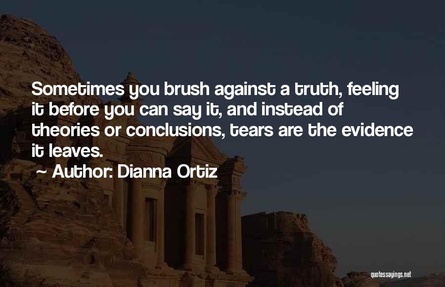 Dianna Ortiz Quotes: Sometimes You Brush Against A Truth, Feeling It Before You Can Say It, And Instead Of Theories Or Conclusions, Tears