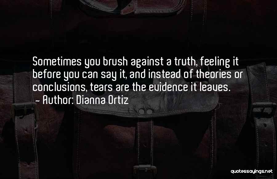 Dianna Ortiz Quotes: Sometimes You Brush Against A Truth, Feeling It Before You Can Say It, And Instead Of Theories Or Conclusions, Tears