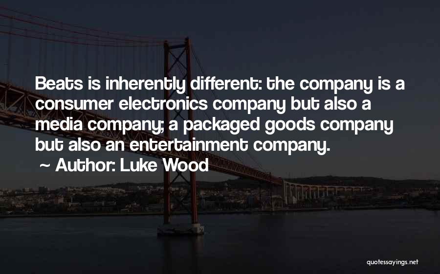 Luke Wood Quotes: Beats Is Inherently Different: The Company Is A Consumer Electronics Company But Also A Media Company; A Packaged Goods Company