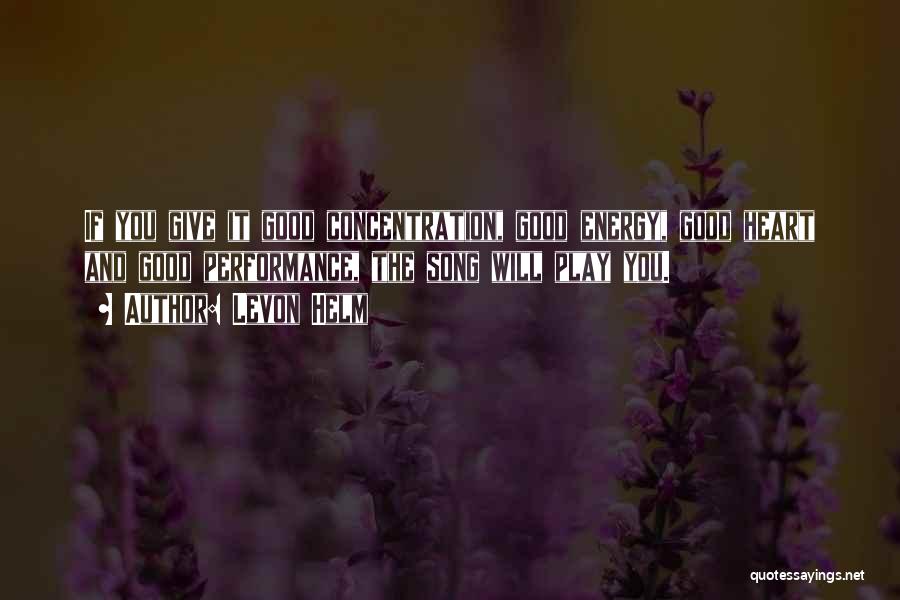 Levon Helm Quotes: If You Give It Good Concentration, Good Energy, Good Heart And Good Performance, The Song Will Play You.