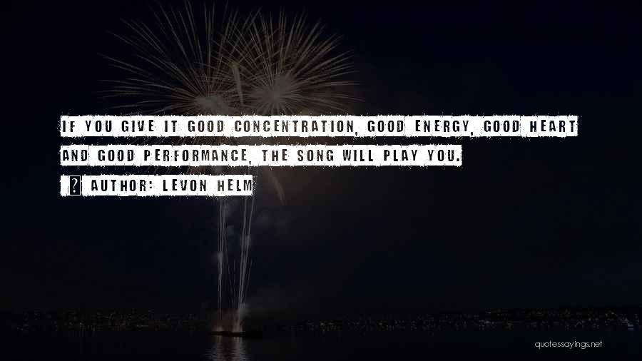 Levon Helm Quotes: If You Give It Good Concentration, Good Energy, Good Heart And Good Performance, The Song Will Play You.